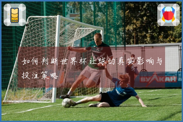 如何判断世界杯让球的真实影响与投注策略
