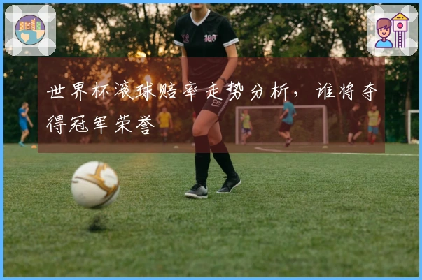 世界杯滚球赔率走势分析，谁将夺得冠军荣誉