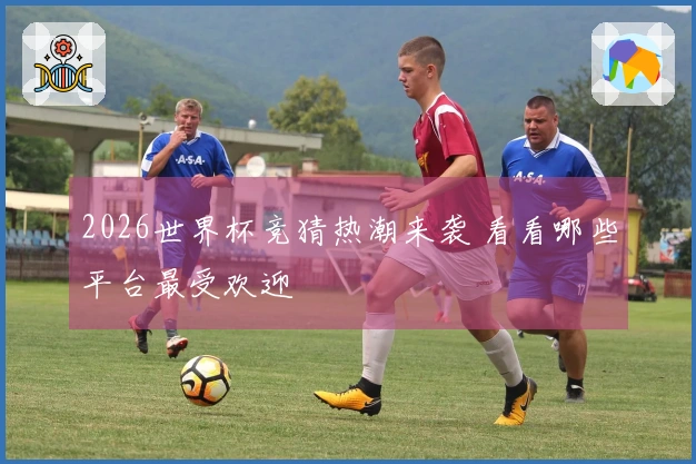2026世界杯竞猜热潮来袭 看看哪些平台最受欢迎