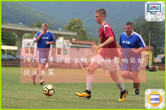 2026世界杯投注赔率如何影响你的投注决策