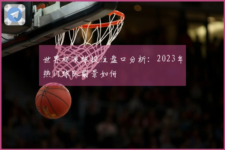 世界杯滚球投注盘口分析：2023年热门球队前景如何