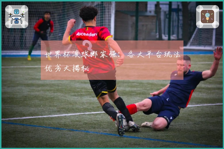 世界杯滚球哪家强：各大平台玩法优劣大揭秘
