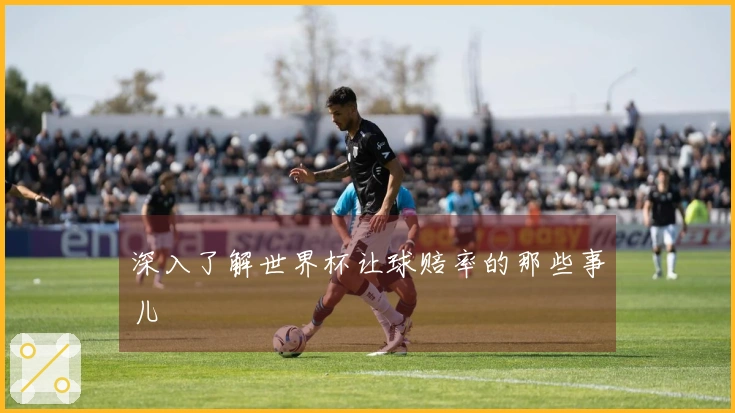 深入了解世界杯让球赔率的那些事儿