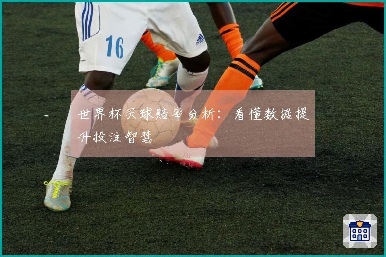 世界杯买球赔率分析：看懂数据提升投注智慧