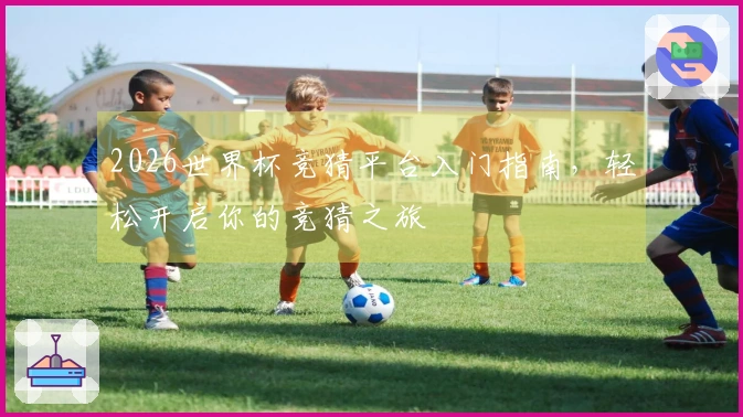 2026世界杯竞猜平台入门指南，轻松开启你的竞猜之旅
