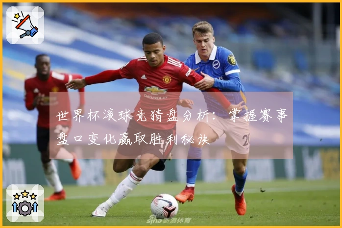 世界杯滚球竞猜盘分析：掌握赛事盘口变化赢取胜利秘诀