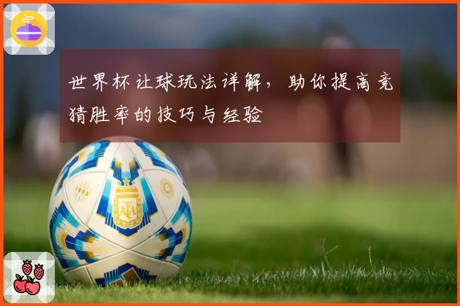 世界杯让球玩法详解，助你提高竞猜胜率的技巧与经验