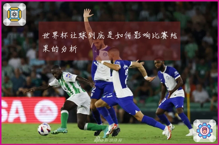 世界杯让球到底是如何影响比赛结果的分析