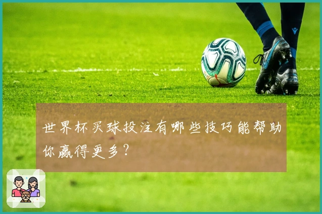 世界杯买球投注有哪些技巧能帮助你赢得更多？