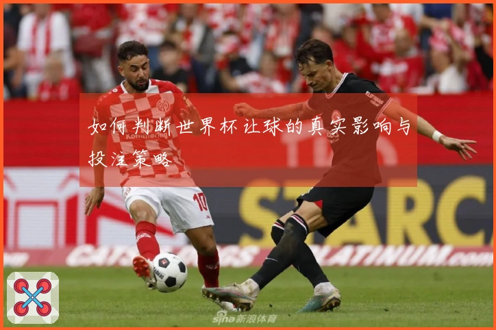 如何判断世界杯让球的真实影响与投注策略