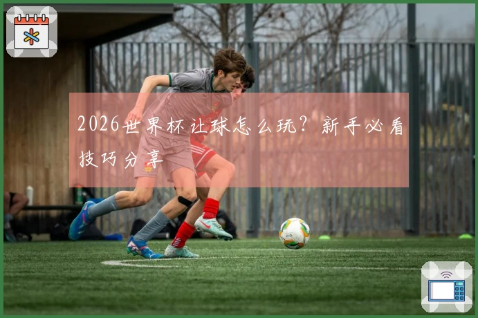 2026世界杯让球怎么玩？新手必看技巧分享