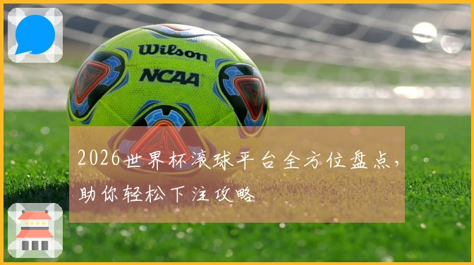 2026世界杯滚球平台全方位盘点，助你轻松下注攻略