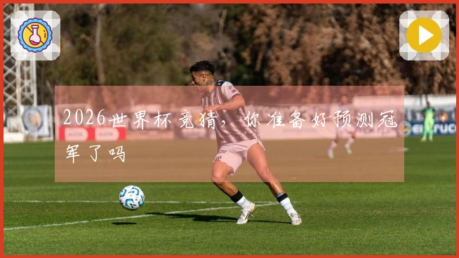 2026世界杯竞猜，你准备好预测冠军了吗
