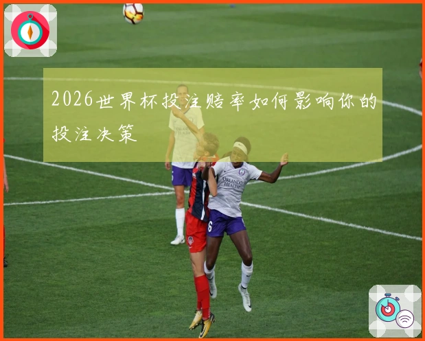 2026世界杯投注赔率如何影响你的投注决策