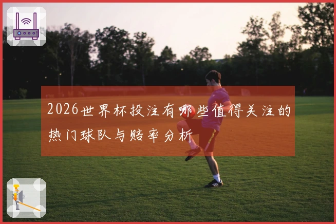 2026世界杯投注有哪些值得关注的热门球队与赔率分析