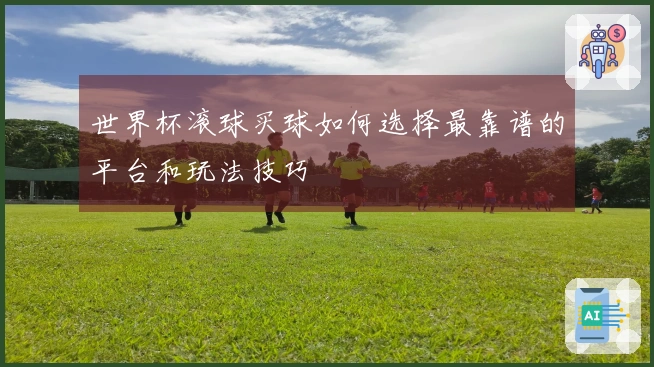 世界杯滚球买球如何选择最靠谱的平台和玩法技巧
