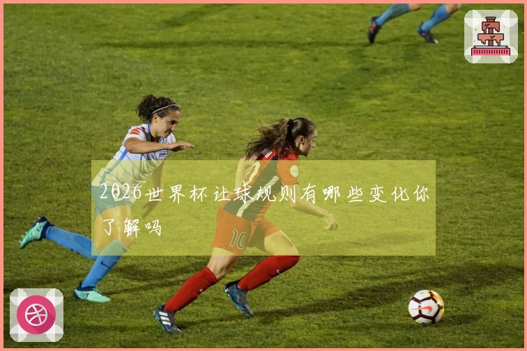 2026世界杯让球规则有哪些变化你了解吗