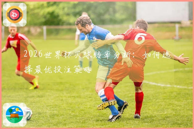 2026世界杯买球赔率分析：如何选择最优投注策略