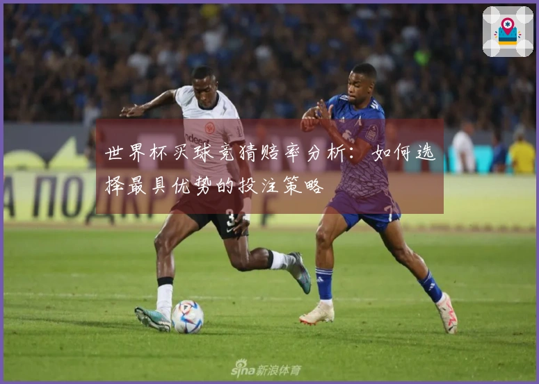 世界杯买球竞猜赔率分析：如何选择最具优势的投注策略