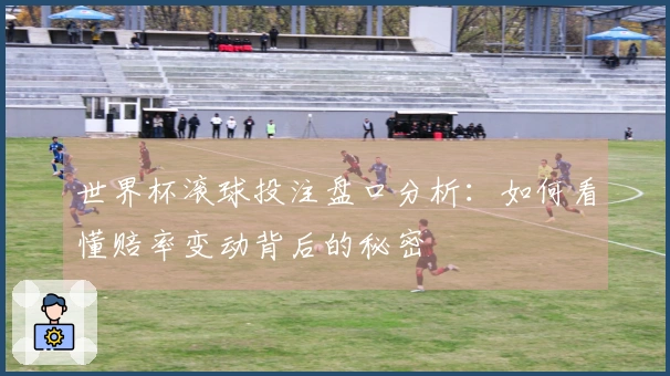 世界杯滚球投注盘口分析：如何看懂赔率变动背后的秘密