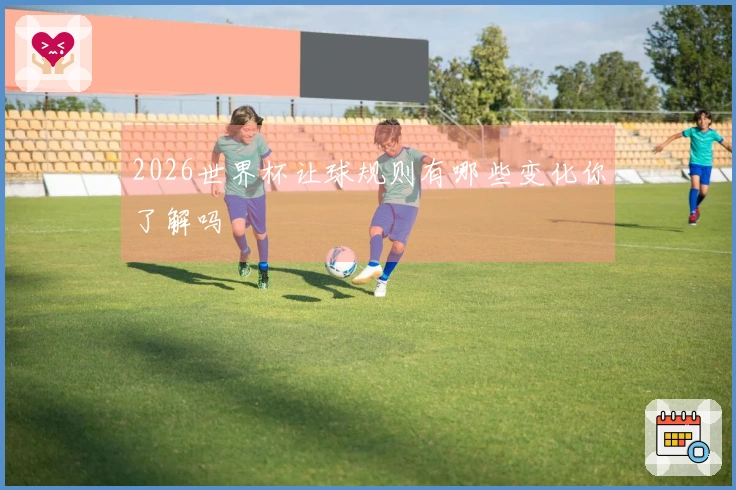 2026世界杯让球规则有哪些变化你了解吗