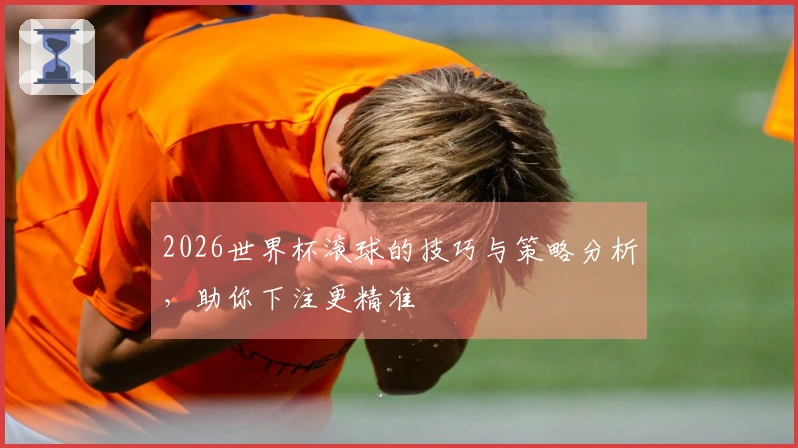 2026世界杯滚球的技巧与策略分析，助你下注更精准