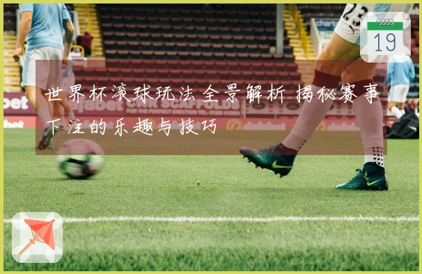 世界杯滚球玩法全景解析 揭秘赛事下注的乐趣与技巧