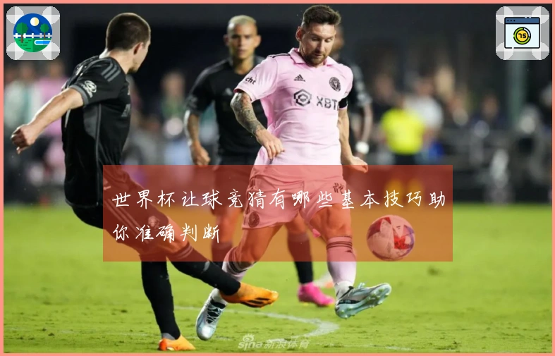 世界杯让球竞猜有哪些基本技巧助你准确判断
