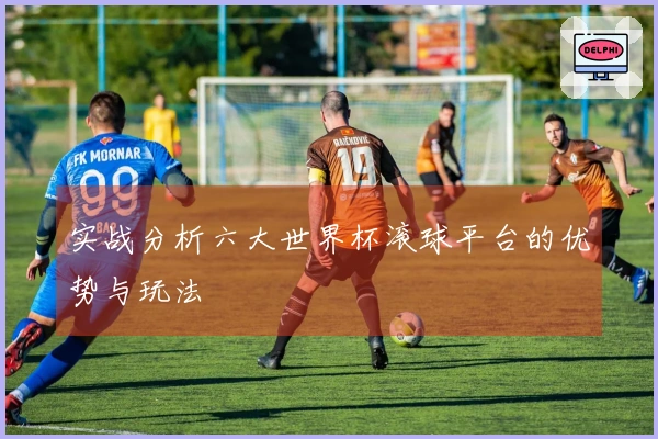 实战分析六大世界杯滚球平台的优势与玩法
