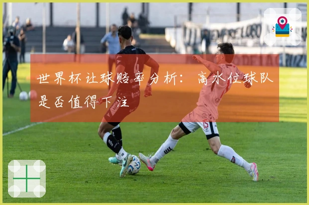 世界杯让球赔率分析：高水位球队是否值得下注