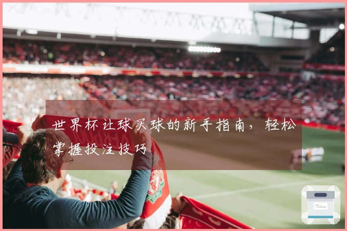 世界杯让球买球的新手指南，轻松掌握投注技巧