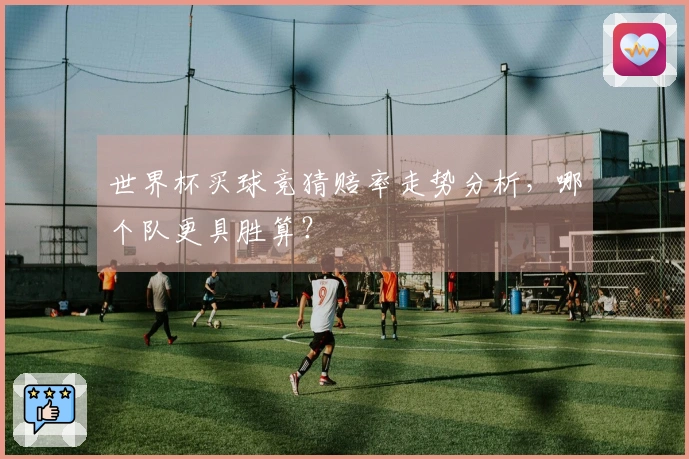 世界杯买球竞猜赔率走势分析，哪个队更具胜算？