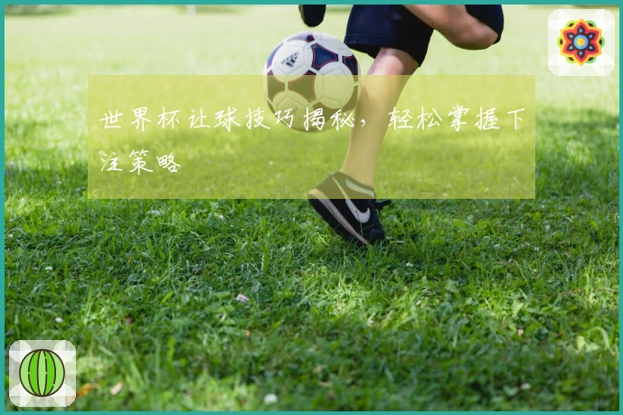 世界杯让球技巧揭秘，轻松掌握下注策略