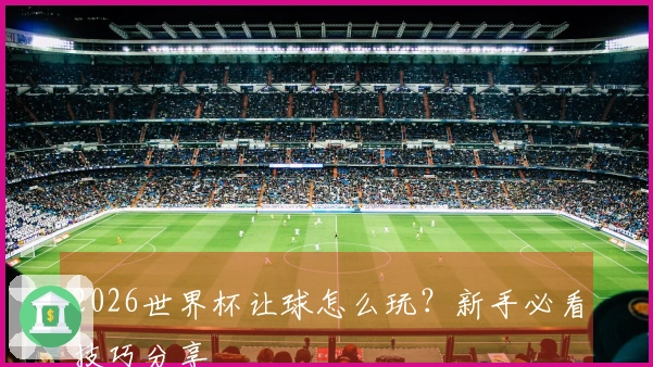 2026世界杯让球怎么玩？新手必看技巧分享