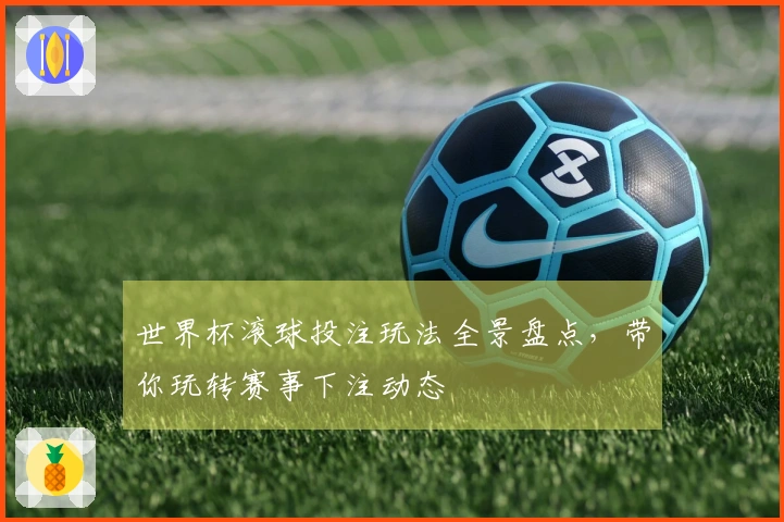 世界杯滚球投注玩法全景盘点，带你玩转赛事下注动态