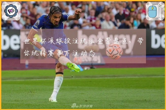 世界杯滚球投注玩法全景盘点，带你玩转赛事下注动态