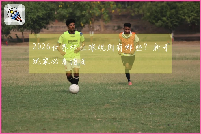 2026世界杯让球规则有哪些？新手玩家必看指南